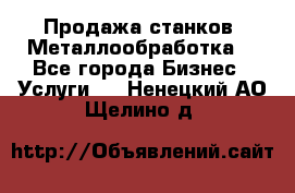 Продажа станков. Металлообработка. - Все города Бизнес » Услуги   . Ненецкий АО,Щелино д.